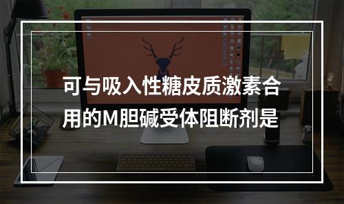 可与吸入性糖皮质激素合用的M胆碱受体阻断剂是