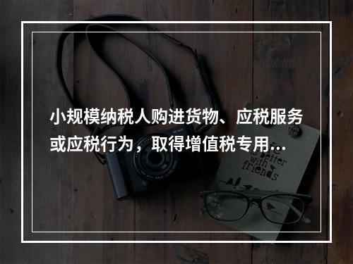 小规模纳税人购进货物、应税服务或应税行为，取得增值税专用发票