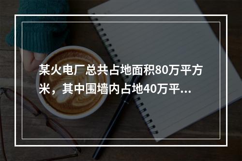 某火电厂总共占地面积80万平方米，其中围墙内占地40万平方米