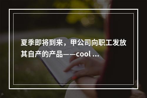 夏季即将到来，甲公司向职工发放其自产的产品——cool 牌空