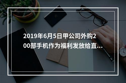 2019年6月5日甲公司外购200部手机作为福利发放给直接从