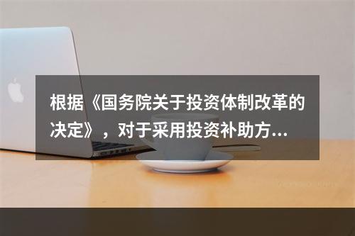 根据《国务院关于投资体制改革的决定》，对于采用投资补助方式的