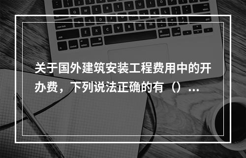 关于国外建筑安装工程费用中的开办费，下列说法正确的有（）。