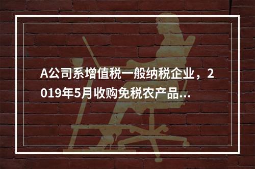 A公司系增值税一般纳税企业，2019年5月收购免税农产品一批