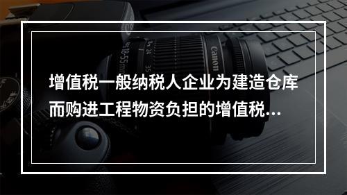 增值税一般纳税人企业为建造仓库而购进工程物资负担的增值税税额