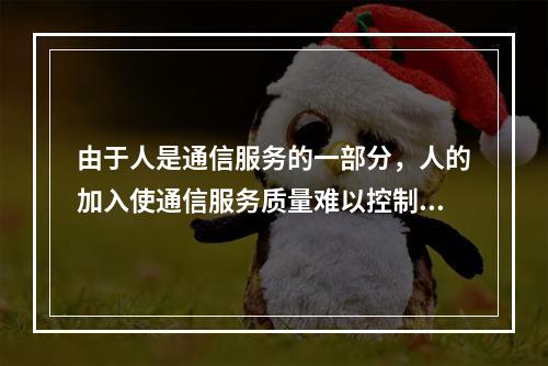 由于人是通信服务的一部分，人的加入使通信服务质量难以控制。对