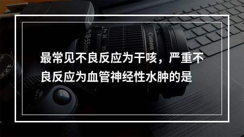 最常见不良反应为干咳，严重不良反应为血管神经性水肿的是