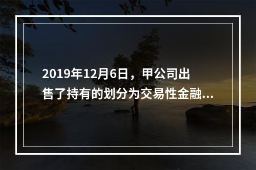 2019年12月6日，甲公司出售了持有的划分为交易性金融资产