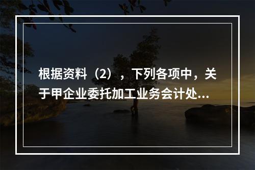 根据资料（2），下列各项中，关于甲企业委托加工业务会计处理表