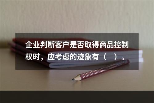 企业判断客户是否取得商品控制权时，应考虑的迹象有（　）。