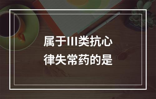 属于Ⅲ类抗心律失常药的是