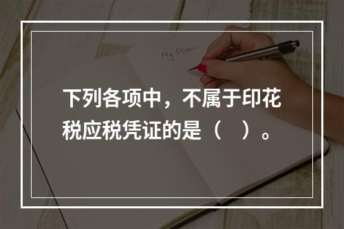 下列各项中，不属于印花税应税凭证的是（　）。