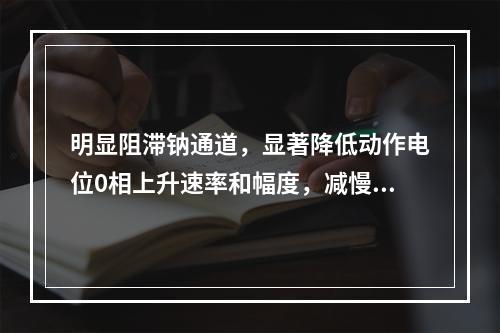 明显阻滞钠通道，显著降低动作电位0相上升速率和幅度，减慢传导