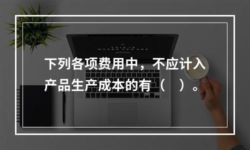 下列各项费用中，不应计入产品生产成本的有（　）。