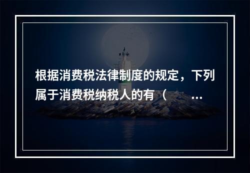 根据消费税法律制度的规定，下列属于消费税纳税人的有（　　）。