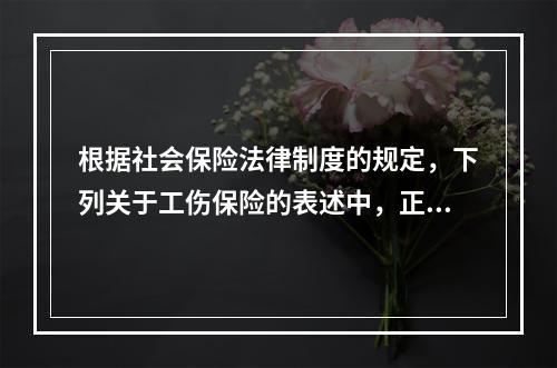 根据社会保险法律制度的规定，下列关于工伤保险的表述中，正确的