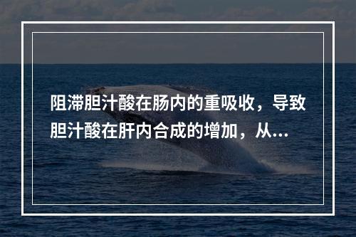 阻滞胆汁酸在肠内的重吸收，导致胆汁酸在肝内合成的增加，从而使