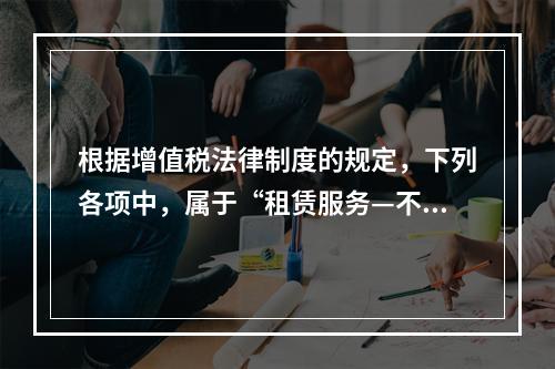 根据增值税法律制度的规定，下列各项中，属于“租赁服务—不动产