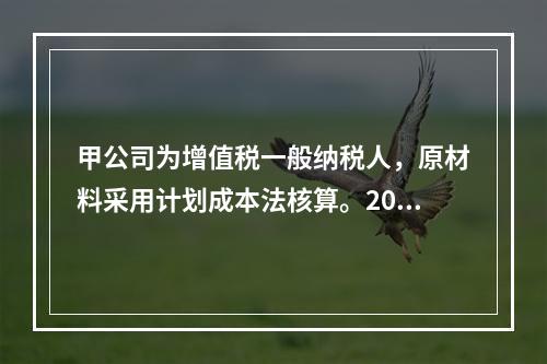 甲公司为增值税一般纳税人，原材料采用计划成本法核算。2019