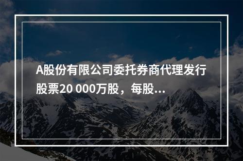 A股份有限公司委托券商代理发行股票20 000万股，每股面值