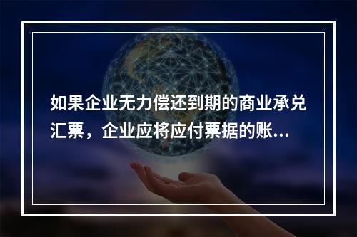 如果企业无力偿还到期的商业承兑汇票，企业应将应付票据的账面余