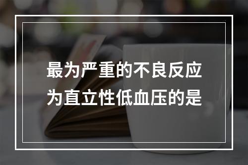 最为严重的不良反应为直立性低血压的是