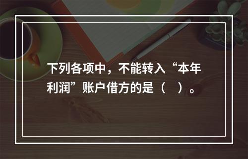 下列各项中，不能转入“本年利润”账户借方的是（　）。