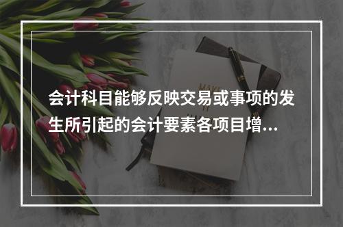 会计科目能够反映交易或事项的发生所引起的会计要素各项目增减变