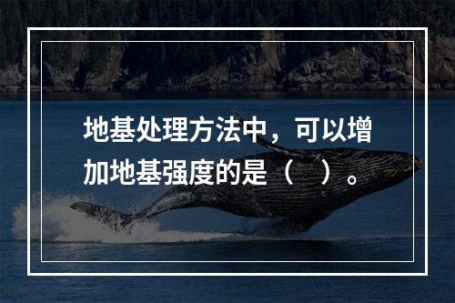 地基处理方法中，可以增加地基强度的是（　）。