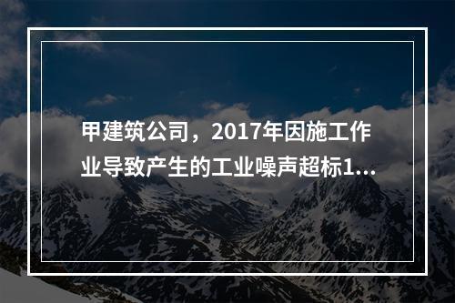 甲建筑公司，2017年因施工作业导致产生的工业噪声超标16分