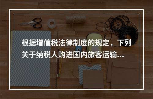 根据增值税法律制度的规定，下列关于纳税人购进国内旅客运输服务