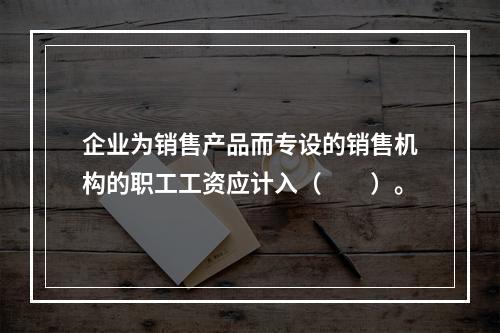 企业为销售产品而专设的销售机构的职工工资应计入（　　）。