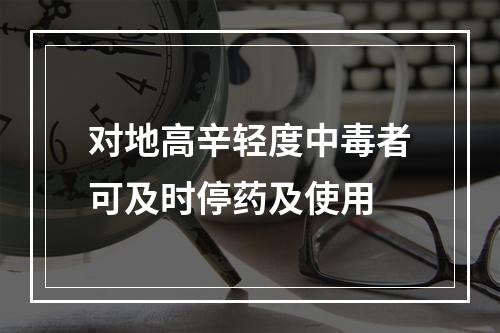 对地高辛轻度中毒者可及时停药及使用