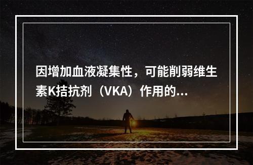 因增加血液凝集性，可能削弱维生素K拮抗剂（VKA）作用的是