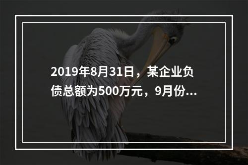 2019年8月31日，某企业负债总额为500万元，9月份收回