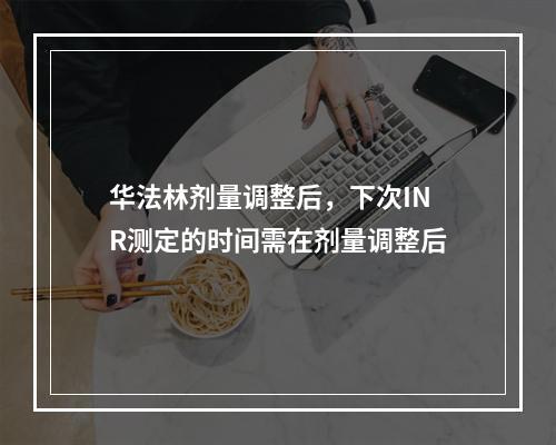 华法林剂量调整后，下次INR测定的时间需在剂量调整后