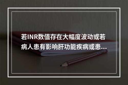 若INR数值存在大幅度波动或若病人患有影响肝功能疾病或患有影