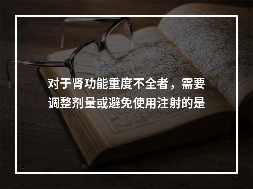 对于肾功能重度不全者，需要调整剂量或避免使用注射的是