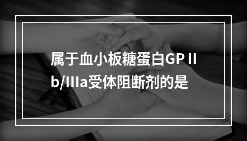 属于血小板糖蛋白GPⅡb/Ⅲa受体阻断剂的是