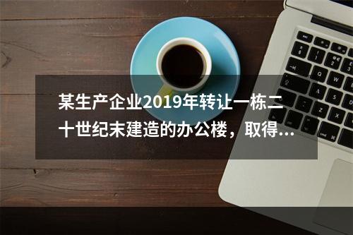 某生产企业2019年转让一栋二十世纪末建造的办公楼，取得转让