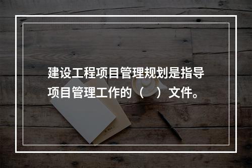 建设工程项目管理规划是指导项目管理工作的（　）文件。