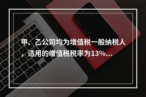 甲、乙公司均为增值税一般纳税人，适用的增值税税率为13%，甲