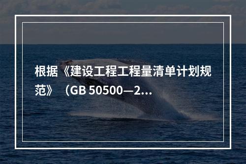 根据《建设工程工程量清单计划规范》（GB 50500—20