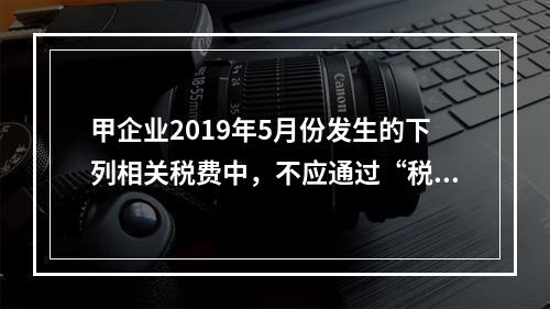 甲企业2019年5月份发生的下列相关税费中，不应通过“税金及