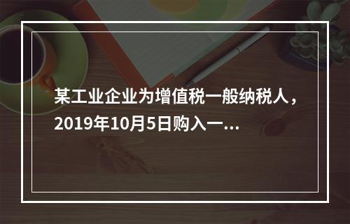 某工业企业为增值税一般纳税人，2019年10月5日购入一批材