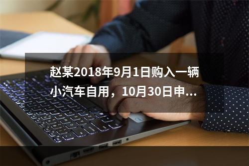 赵某2018年9月1日购入一辆小汽车自用，10月30日申报并