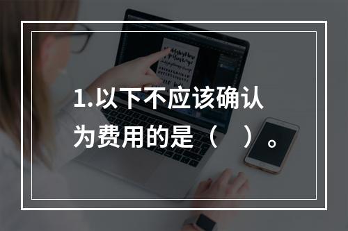 1.以下不应该确认为费用的是（　）。