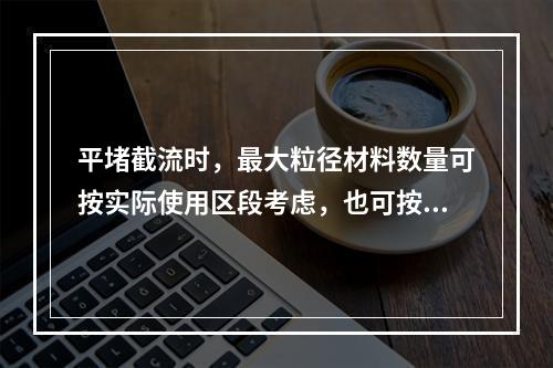 平堵截流时，最大粒径材料数量可按实际使用区段考虑，也可按最大