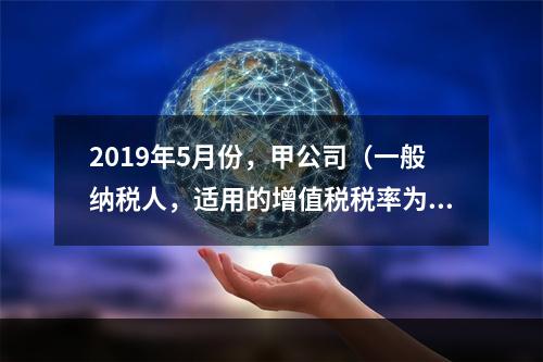 2019年5月份，甲公司（一般纳税人，适用的增值税税率为13