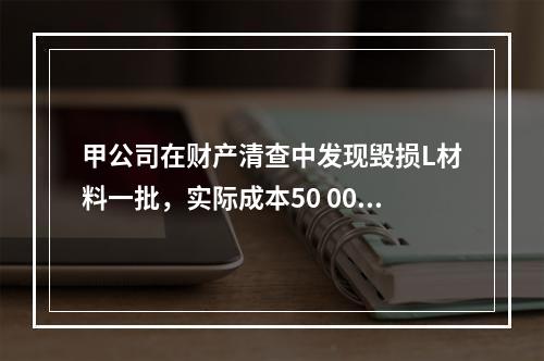 甲公司在财产清查中发现毁损L材料一批，实际成本50 000元